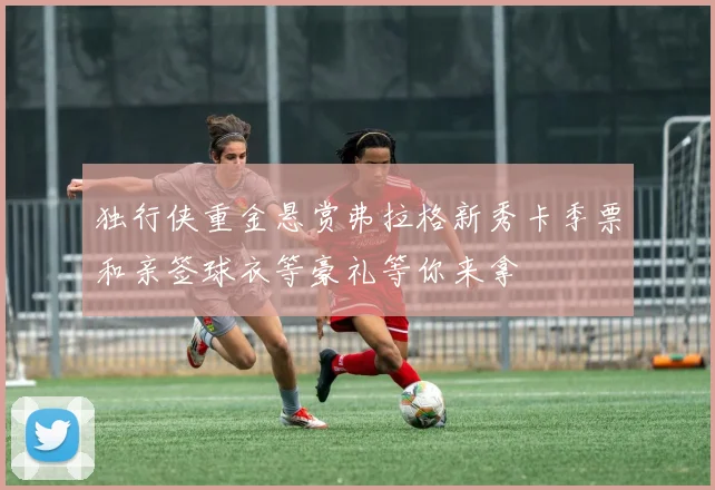 独行侠重金悬赏弗拉格新秀卡季票和亲签球衣等豪礼等你来拿
