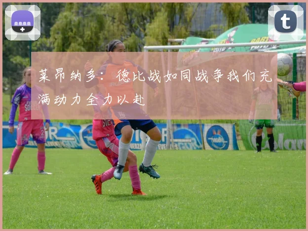 莱昂纳多:德比战如同战争我们充满动力全力以赴