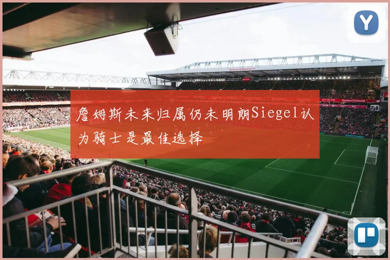 詹姆斯未来归属仍未明朗Siegel认为骑士是最佳选择
