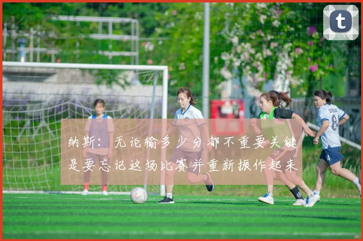 纳斯：无论输多少分都不重要关键是要忘记这场比赛并重新振作起来