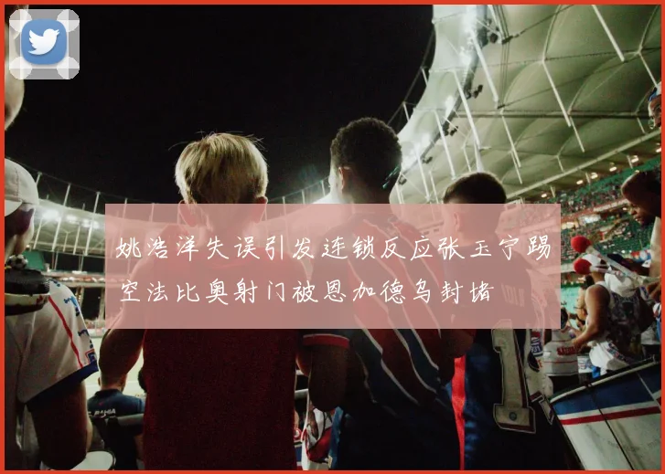 姚浩洋失误引发连锁反应张玉宁踢空法比奥射门被恩加德乌封堵