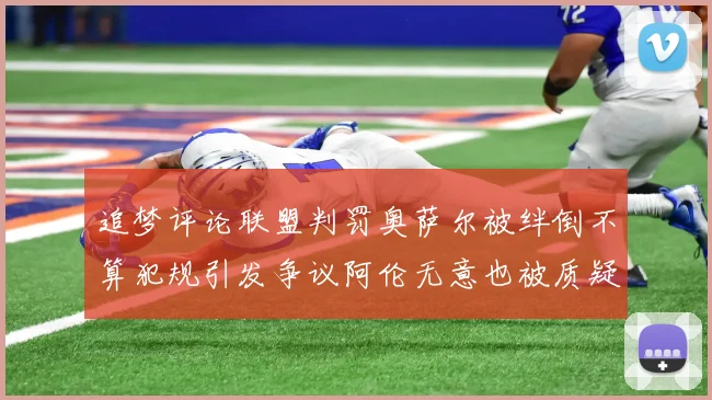 追梦评论联盟判罚奥萨尔被绊倒不算犯规引发争议阿伦无意也被质疑