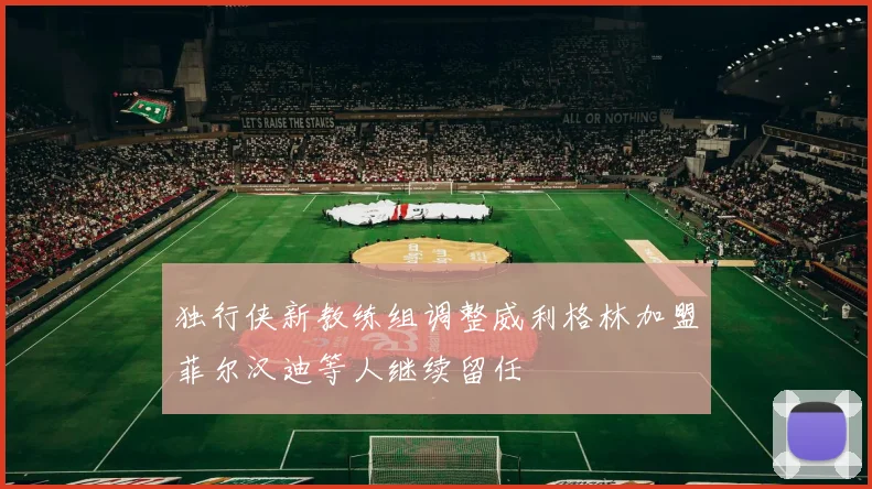 独行侠新教练组调整威利格林加盟菲尔汉迪等人继续留任