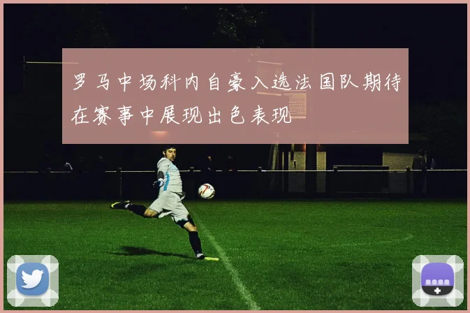 罗马中场科内自豪入选法国队期待在赛事中展现出色表现