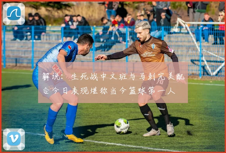 解说：生死战中文班与马刺完美配合今日表现堪称当今篮球第一人