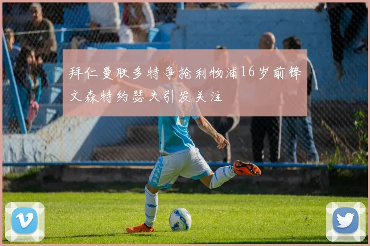 拜仁曼联多特争抢利物浦16岁前锋文森特约瑟夫引发关注
