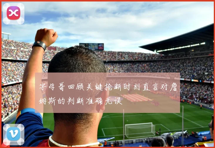 字母哥回顾关键抢断时刻直言对詹姆斯的判断准确无误