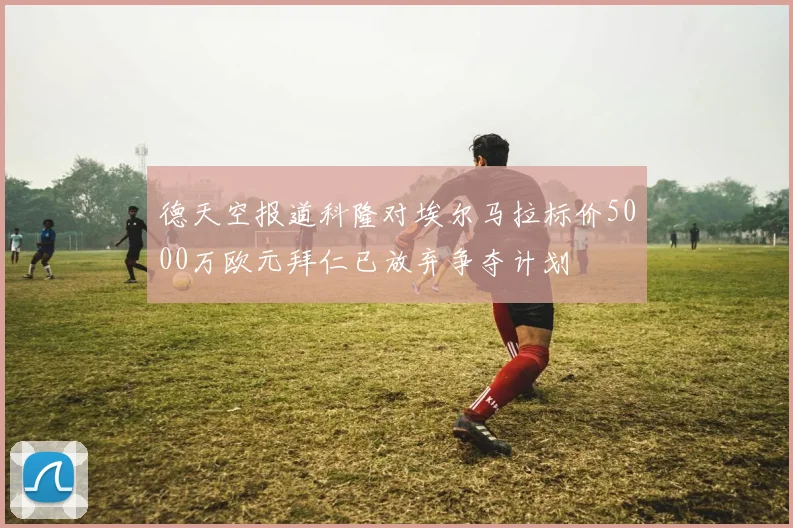 德天空报道科隆对埃尔马拉标价5000万欧元拜仁已放弃争夺计划