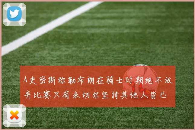 A史密斯称勒布朗在骑士时期绝不放弃比赛只有米切尔坚持其他人皆已放弃